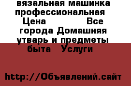 вязальная машинка профессиональная › Цена ­ 15 000 - Все города Домашняя утварь и предметы быта » Услуги   